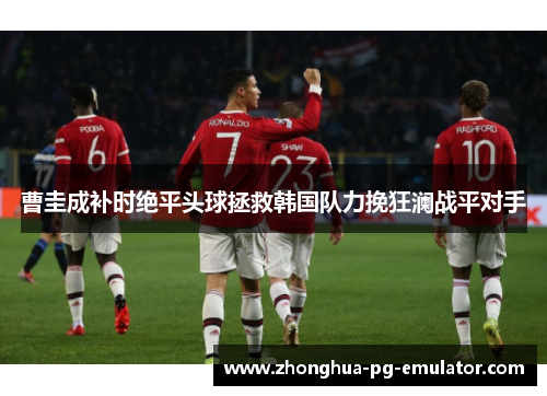 曹圭成补时绝平头球拯救韩国队力挽狂澜战平对手