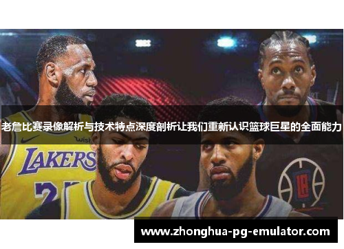 老詹比赛录像解析与技术特点深度剖析让我们重新认识篮球巨星的全面能力