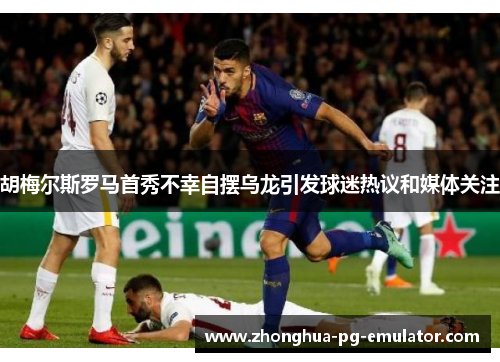 胡梅尔斯罗马首秀不幸自摆乌龙引发球迷热议和媒体关注