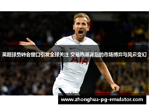 英超球员转会窗口引发全球关注 交易热潮背后的市场博弈与风云变幻
