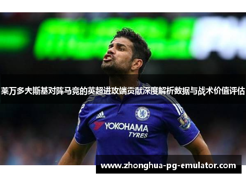 莱万多夫斯基对阵马竞的英超进攻端贡献深度解析数据与战术价值评估