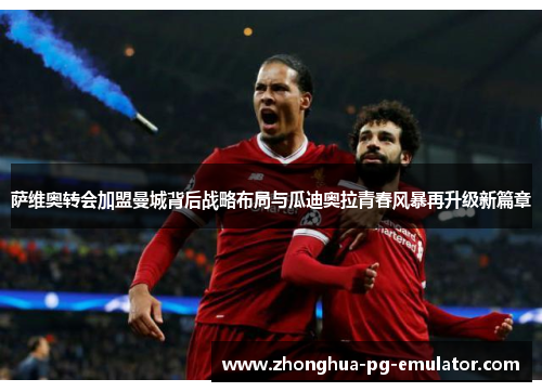 萨维奥转会加盟曼城背后战略布局与瓜迪奥拉青春风暴再升级新篇章