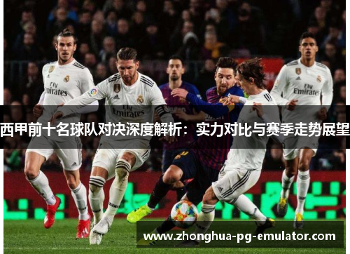 西甲前十名球队对决深度解析：实力对比与赛季走势展望