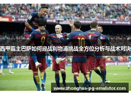 西甲霸主巴萨如何迎战利物浦挑战全方位分析与战术对决 西甲霸主巴萨如何迎战利物浦挑战全方位分析与战术对决
