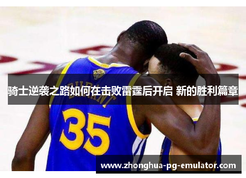 骑士逆袭之路如何在击败雷霆后开启 新的胜利篇章 骑士逆袭之路如何在击败雷霆后开启 新的胜利篇章