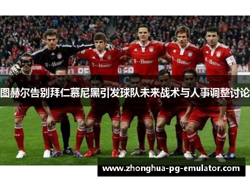 图赫尔告别拜仁慕尼黑引发球队未来战术与人事调整讨论 图赫尔告别拜仁慕尼黑引发球队未来战术与人事调整讨论