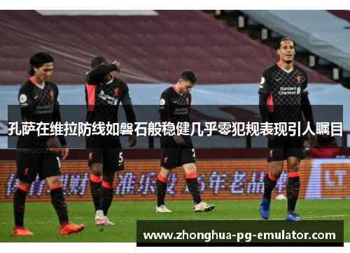 孔萨在维拉防线如磐石般稳健几乎零犯规表现引人瞩目 孔萨在维拉防线如磐石般稳健几乎零犯规表现引人瞩目