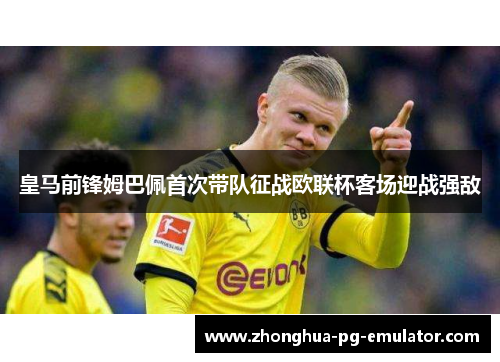 皇马前锋姆巴佩首次带队征战欧联杯客场迎战强敌 皇马前锋姆巴佩首次带队征战欧联杯客场迎战强敌