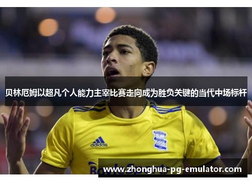 贝林厄姆以超凡个人能力主宰比赛走向成为胜负关键的当代中场标杆 贝林厄姆以超凡个人能力主宰比赛走向成为胜负关键的当代中场标杆