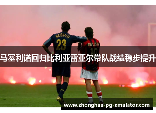 马塞利诺回归比利亚雷亚尔带队战绩稳步提升 马塞利诺回归比利亚雷亚尔带队战绩稳步提升