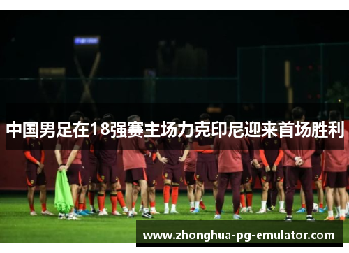 中国男足在18强赛主场力克印尼迎来首场胜利 中国男足在18强赛主场力克印尼迎来首场胜利