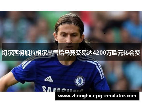 切尔西将加拉格尔出售给马竞交易达4200万欧元转会费 切尔西将加拉格尔出售给马竞交易达4200万欧元转会费
