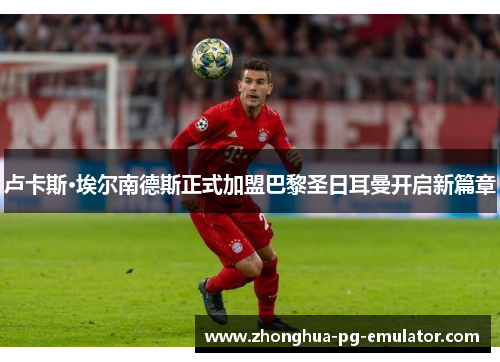 卢卡斯·埃尔南德斯正式加盟巴黎圣日耳曼开启新篇章 卢卡斯·埃尔南德斯正式加盟巴黎圣日耳曼开启新篇章