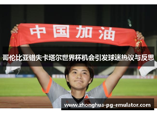 哥伦比亚错失卡塔尔世界杯机会引发球迷热议与反思 哥伦比亚错失卡塔尔世界杯机会引发球迷热议与反思