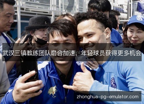 武汉三镇教练团队磨合加速，年轻球员获得更多机会